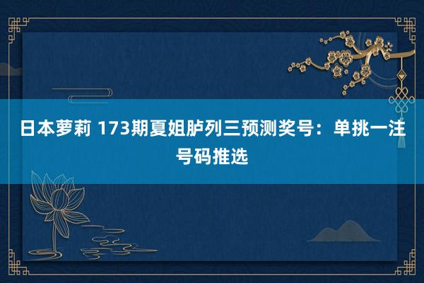 日本萝莉 173期夏姐胪列三预测奖号：单挑一注号码推选