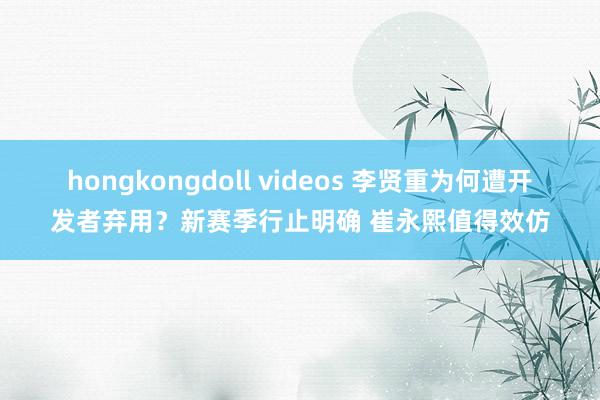 hongkongdoll videos 李贤重为何遭开发者弃用？新赛季行止明确 崔永熙值得效仿