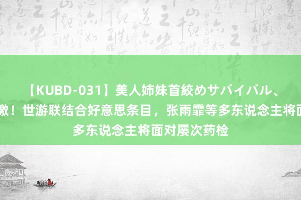 【KUBD-031】美人姉妹首絞めサバイバル、私生きる 愤激！世游联结合好意思条目，张雨霏等多东说念主将面对屡次药检