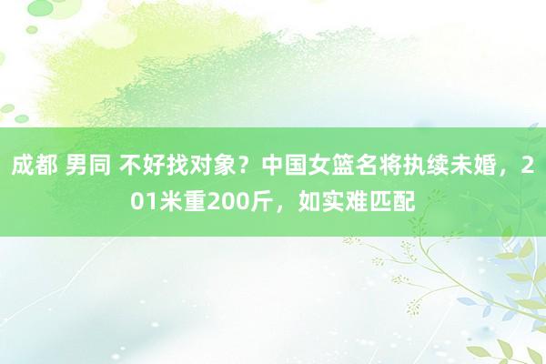 成都 男同 不好找对象？中国女篮名将执续未婚，201米重200斤，如实难匹配