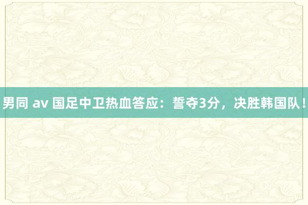 男同 av 国足中卫热血答应：誓夺3分，决胜韩国队！