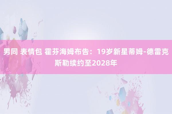 男同 表情包 霍芬海姆布告：19岁新星蒂姆-德雷克斯勒续约至2028年