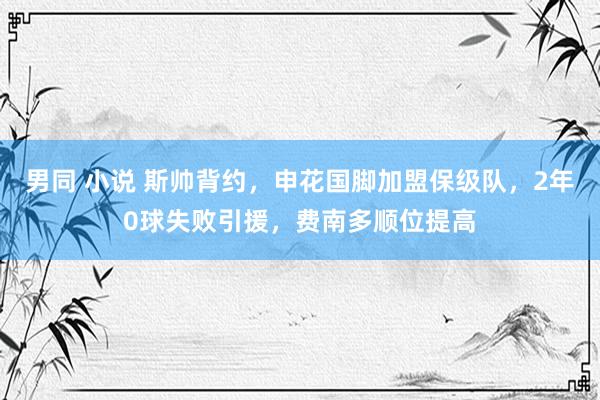 男同 小说 斯帅背约，申花国脚加盟保级队，2年0球失败引援，费南多顺位提高