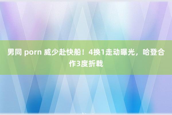 男同 porn 威少赴快船！4换1走动曝光，哈登合作3度折戟