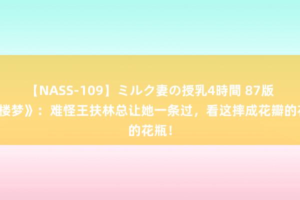 【NASS-109】ミルク妻の授乳4時間 87版《红楼梦》：难怪王扶林总让她一条过，看这摔成花瓣的花瓶！