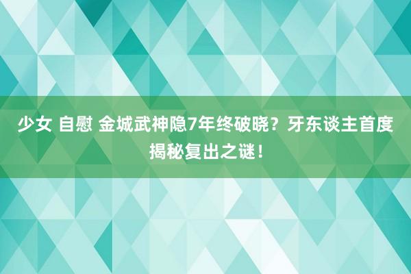 少女 自慰 金城武神隐7年终破晓？牙东谈主首度揭秘复出之谜！