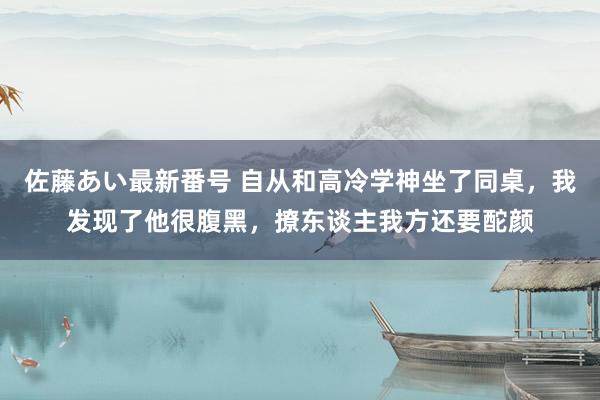 佐藤あい最新番号 自从和高冷学神坐了同桌，我发现了他很腹黑，撩东谈主我方还要酡颜