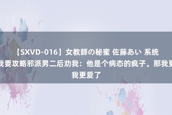 【SXVD-016】女教師の秘蜜 佐藤あい 系统传闻我要攻略邪派男二后劝我：他是个病态的疯子。那我更爱了