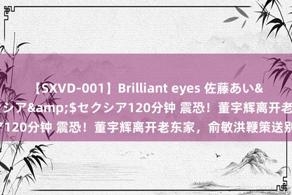 【SXVD-001】Brilliant eyes 佐藤あい</a>2006-11-01セクシア&$セクシア120分钟 震恐！董宇辉离开老东家，俞敏洪鞭策送别礼物！