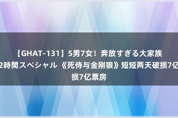 【GHAT-131】5男7女！奔放すぎる大家族 春の2時間スペシャル 《死侍与金刚狼》短短两天破损7亿票房