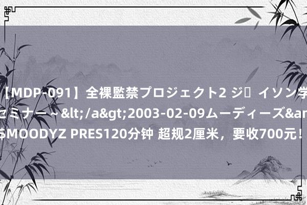 【MDP-091】全裸監禁プロジェクト2 ジｪイソン学園～アブノーマルセミナー～</a>2003-02-09ムーディーズ&$MOODYZ PRES120分钟 超规2厘米，要收700元！女子大闹浦东机场! 最新回话