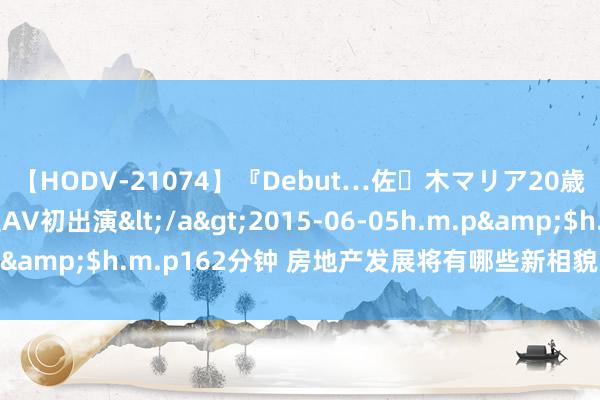 【HODV-21074】『Debut…佐々木マリア20歳』 現役女子大生AV初出演</a>2015-06-05h.m.p&$h.m.p162分钟 房地产发展将有哪些新相貌？住建部发布