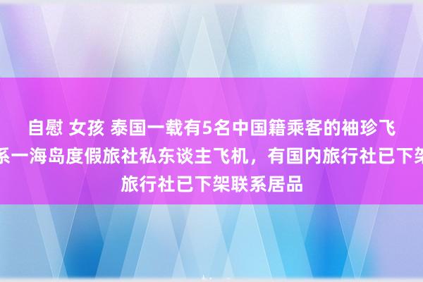 自慰 女孩 泰国一载有5名中国籍乘客的袖珍飞机坠毁：系一海岛度假旅社私东谈主飞机，有国内旅行社已下架联系居品