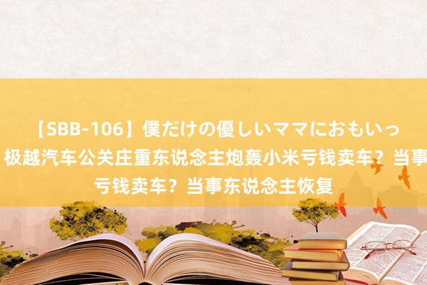 【SBB-106】僕だけの優しいママにおもいっきり甘えたい 极越汽车公关庄重东说念主炮轰小米亏钱卖车？当事东说念主恢复