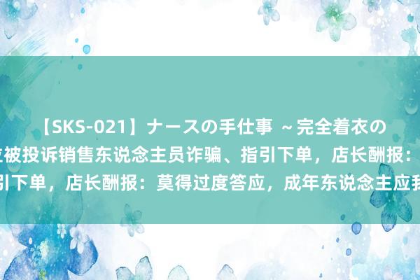 【SKS-021】ナースの手仕事 ～完全着衣のこだわり手コキ～ 特斯拉被投诉销售东说念主员诈骗、指引下单，店长酬报：莫得过度答应，成年东说念主应我方判断