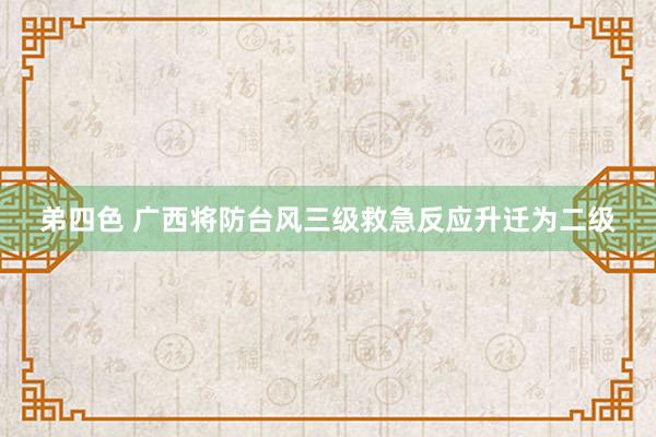 弟四色 广西将防台风三级救急反应升迁为二级