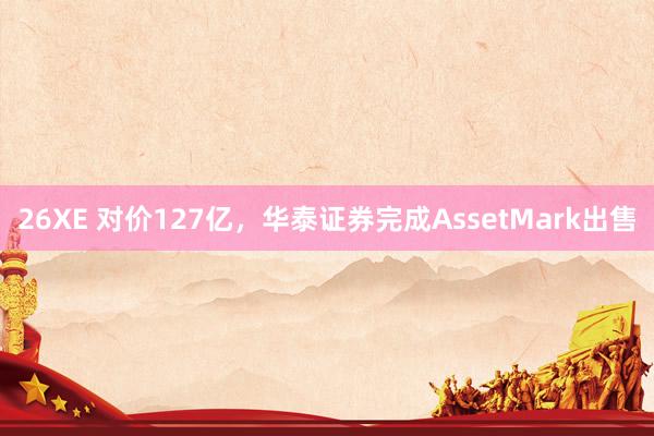 26XE 对价127亿，华泰证券完成AssetMark出售