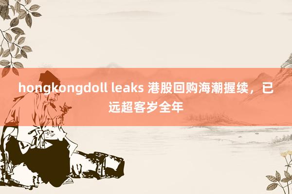 hongkongdoll leaks 港股回购海潮握续，已远超客岁全年