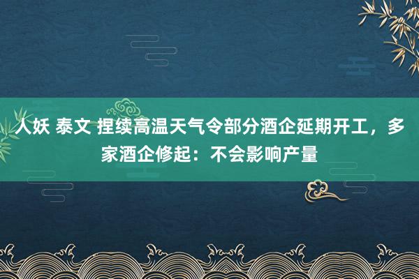 人妖 泰文 捏续高温天气令部分酒企延期开工，多家酒企修起：不会影响产量