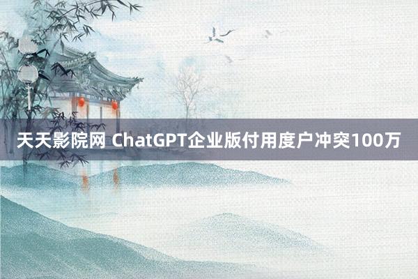 天天影院网 ChatGPT企业版付用度户冲突100万