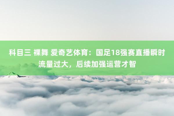 科目三 裸舞 爱奇艺体育：国足18强赛直播瞬时流量过大，后续加强运营才智