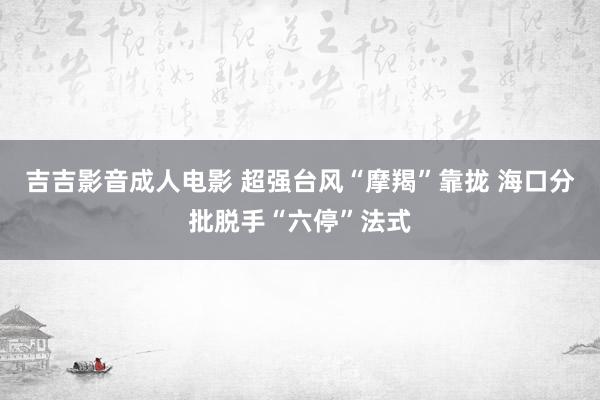 吉吉影音成人电影 超强台风“摩羯”靠拢 海口分批脱手“六停”法式