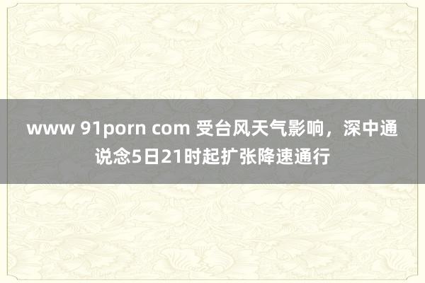 www 91porn com 受台风天气影响，深中通说念5日21时起扩张降速通行