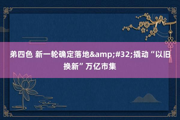 弟四色 新一轮确定落地&#32;撬动“以旧换新”万亿市集