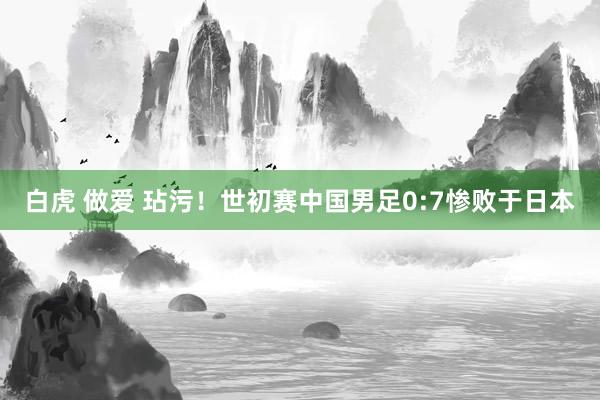 白虎 做爱 玷污！世初赛中国男足0:7惨败于日本