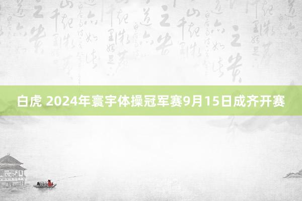 白虎 2024年寰宇体操冠军赛9月15日成齐开赛