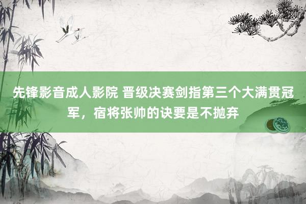 先锋影音成人影院 晋级决赛剑指第三个大满贯冠军，宿将张帅的诀要是不抛弃