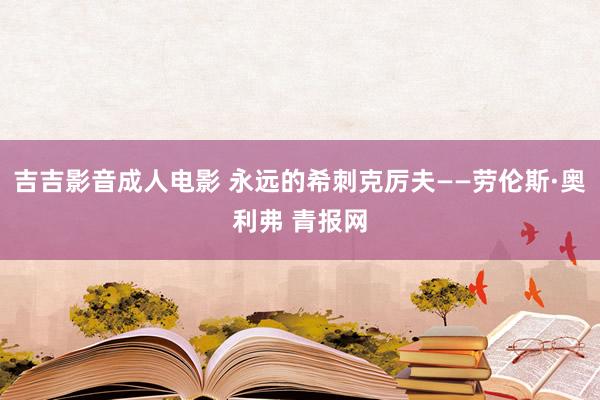 吉吉影音成人电影 永远的希刺克厉夫——劳伦斯·奥利弗 青报网