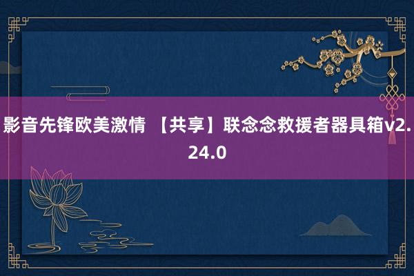 影音先锋欧美激情 【共享】联念念救援者器具箱v2.24.0