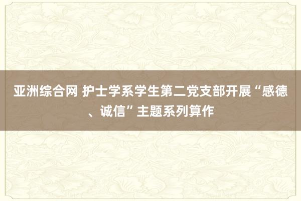 亚洲综合网 护士学系学生第二党支部开展“感德、诚信”主题系列算作