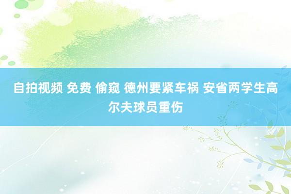 自拍视频 免费 偷窥 德州要紧车祸 安省两学生高尔夫球员重伤