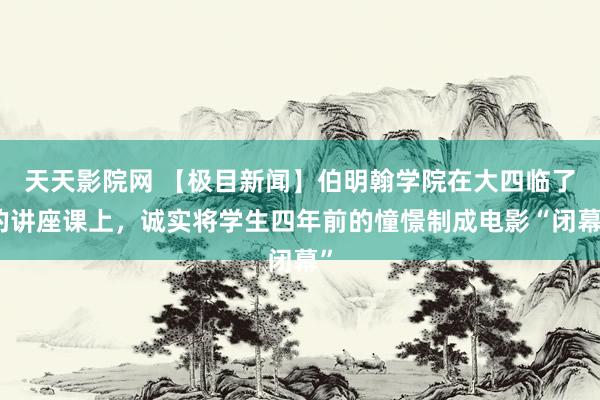 天天影院网 【极目新闻】伯明翰学院在大四临了的讲座课上，诚实将学生四年前的憧憬制成电影“闭幕”