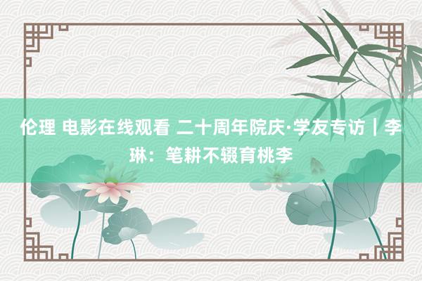 伦理 电影在线观看 二十周年院庆·学友专访｜李琳：笔耕不辍育桃李