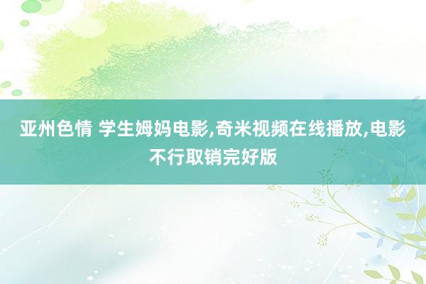 亚州色情 学生姆妈电影,奇米视频在线播放,电影不行取销完好版