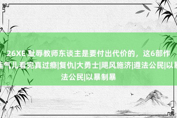 26XE 耻辱教师东谈主是要付出代价的，这6部作为片连气儿看完真过瘾|复仇|大勇士|飓风施济|遵法公民|以暴制暴