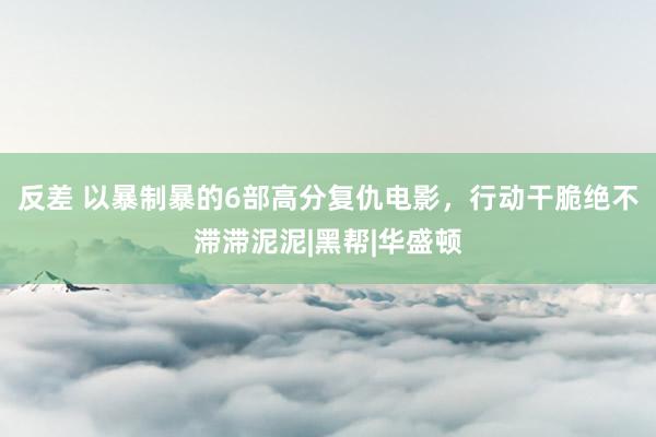 反差 以暴制暴的6部高分复仇电影，行动干脆绝不滞滞泥泥|黑帮|华盛顿