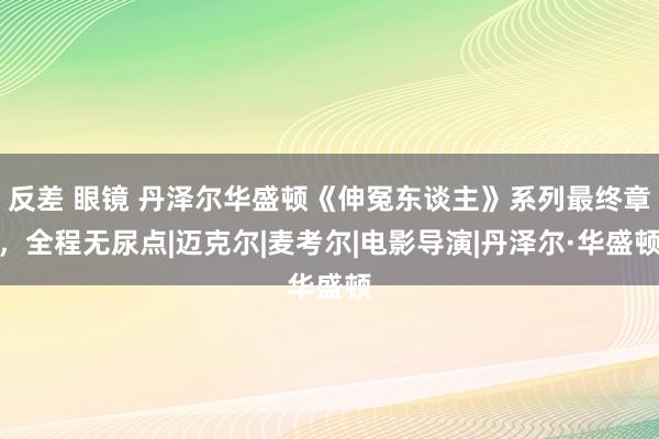 反差 眼镜 丹泽尔华盛顿《伸冤东谈主》系列最终章，全程无尿点|迈克尔|麦考尔|电影导演|丹泽尔·华盛顿