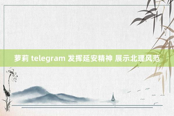 萝莉 telegram 发挥延安精神 展示北理风范