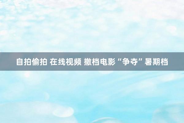 自拍偷拍 在线视频 撤档电影“争夺”暑期档