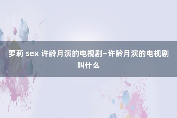 萝莉 sex 许龄月演的电视剧—许龄月演的电视剧叫什么