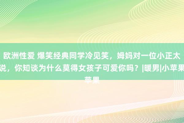 欧洲性爱 爆笑经典同学冷见笑，姆妈对一位小正太说，你知谈为什么莫得女孩子可爱你吗？|暖男|小苹果