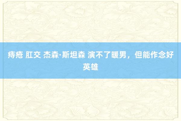 痔疮 肛交 杰森·斯坦森 演不了暖男，但能作念好英雄