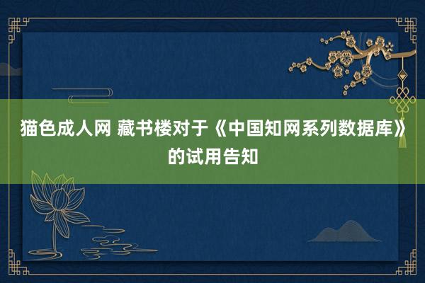 猫色成人网 藏书楼对于《中国知网系列数据库》的试用告知