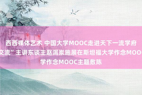 西西裸体艺术 中国大学MOOC走进天下一流学府——“处置交流”主讲东谈主赵洱岽施展在斯坦福大学作念MOOC主题敷陈