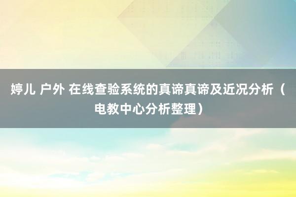 婷儿 户外 在线查验系统的真谛真谛及近况分析（电教中心分析整理）