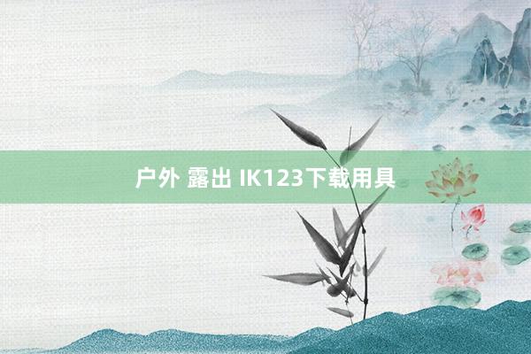 户外 露出 IK123下载用具